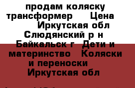 продам коляску трансформер,  › Цена ­ 8 000 - Иркутская обл., Слюдянский р-н, Байкальск г. Дети и материнство » Коляски и переноски   . Иркутская обл.